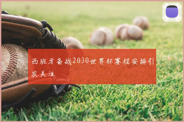 西班牙备战2030世界杯赛程安排引发关注