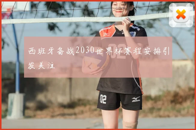 西班牙备战2030世界杯赛程安排引发关注
